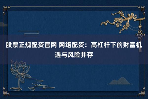 股票正规配资官网 网络配资：高杠杆下的财富机遇与风险并存