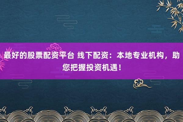 最好的股票配资平台 线下配资：本地专业机构，助您把握投资机遇！