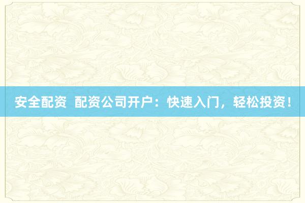 安全配资  配资公司开户：快速入门，轻松投资！