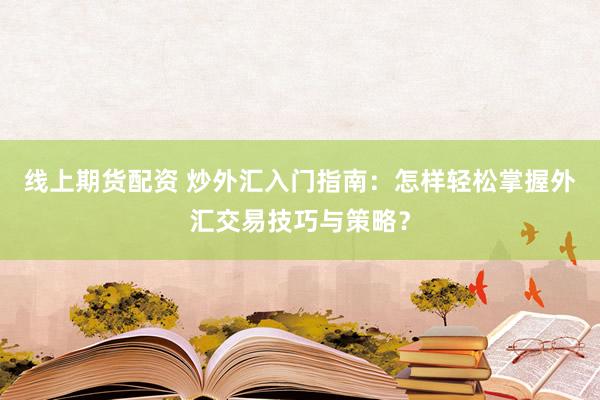线上期货配资 炒外汇入门指南：怎样轻松掌握外汇交易技巧与策略？