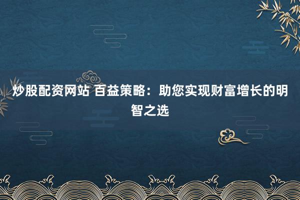 炒股配资网站 百益策略：助您实现财富增长的明智之选