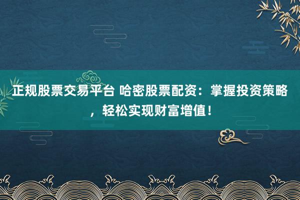 正规股票交易平台 哈密股票配资：掌握投资策略，轻松实现财富增值！
