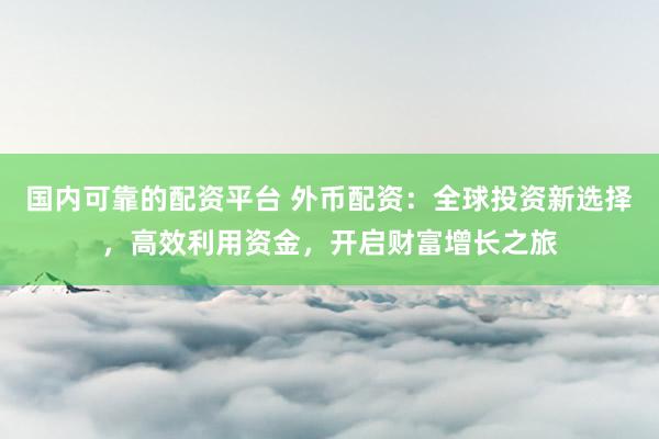 国内可靠的配资平台 外币配资：全球投资新选择，高效利用资金，开启财富增长之旅