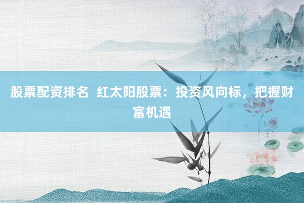 股票配资排名  红太阳股票：投资风向标，把握财富机遇