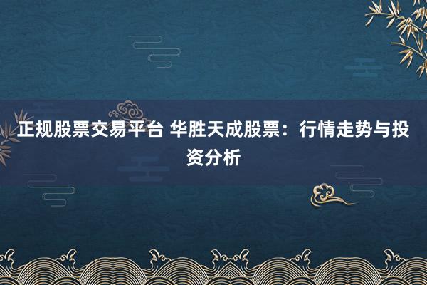 正规股票交易平台 华胜天成股票：行情走势与投资分析