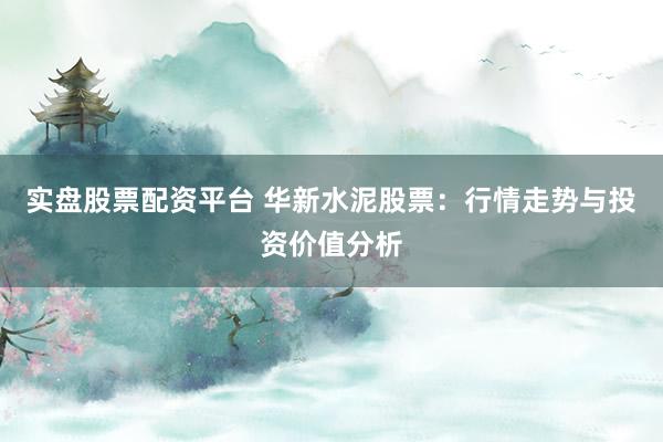 实盘股票配资平台 华新水泥股票：行情走势与投资价值分析