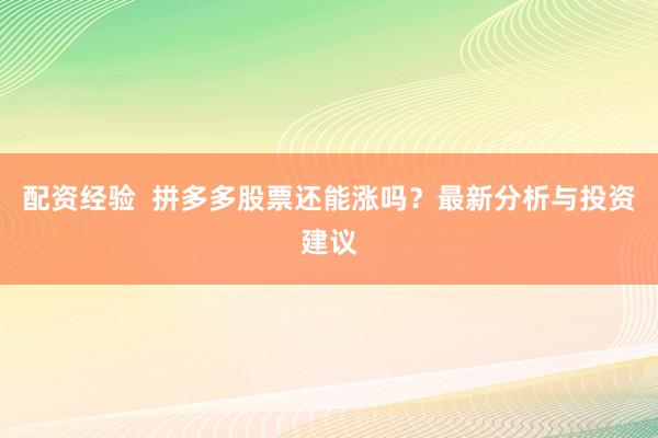 配资经验  拼多多股票还能涨吗？最新分析与投资建议
