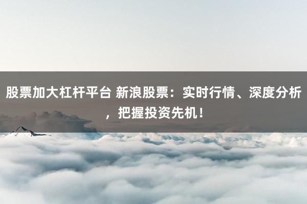 股票加大杠杆平台 新浪股票：实时行情、深度分析，把握投资先机！