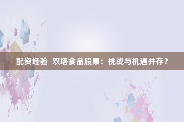 配资经验  双塔食品股票：挑战与机遇并存？