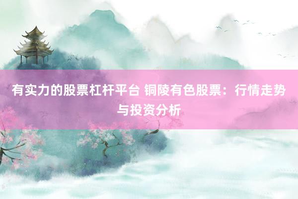 有实力的股票杠杆平台 铜陵有色股票：行情走势与投资分析