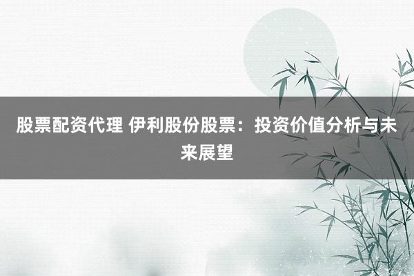 股票配资代理 伊利股份股票：投资价值分析与未来展望