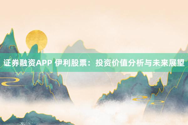 证券融资APP 伊利股票：投资价值分析与未来展望