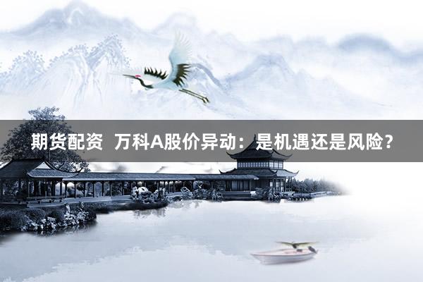 期货配资  万科A股价异动：是机遇还是风险？