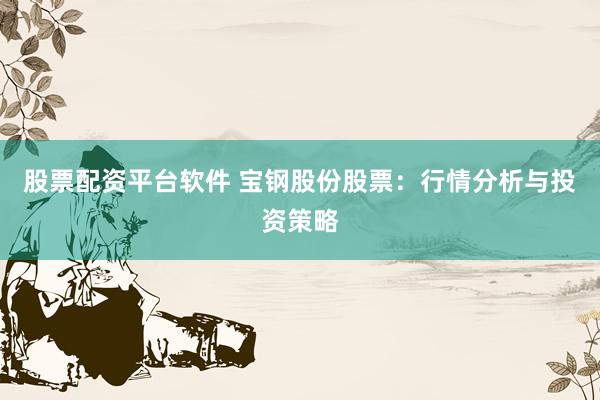 股票配资平台软件 宝钢股份股票：行情分析与投资策略