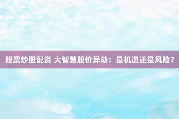 股票炒股配资 大智慧股价异动：是机遇还是风险？