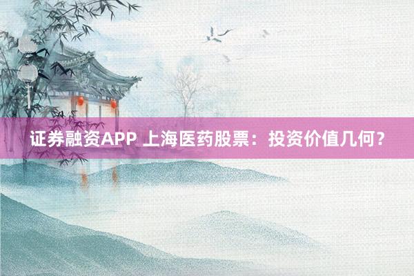 证券融资APP 上海医药股票：投资价值几何？