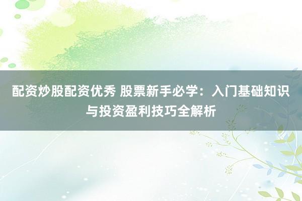 配资炒股配资优秀 股票新手必学：入门基础知识与投资盈利技巧全解析