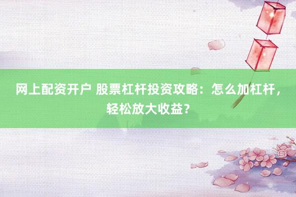 网上配资开户 股票杠杆投资攻略：怎么加杠杆，轻松放大收益？