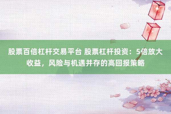 股票百倍杠杆交易平台 股票杠杆投资：5倍放大收益，风险与机遇并存的高回报策略