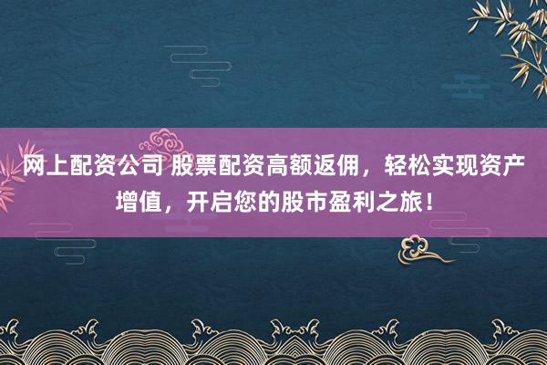 网上配资公司 股票配资高额返佣，轻松实现资产增值，开启您的股市盈利之旅！