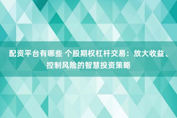 配资平台有哪些 个股期权杠杆交易：放大收益、控制风险的智慧投资策略