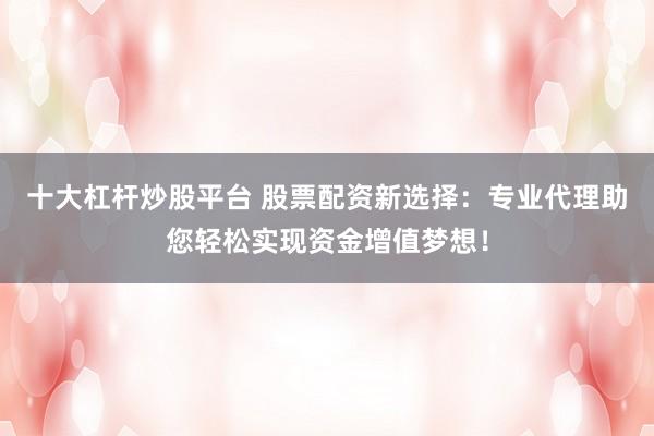 十大杠杆炒股平台 股票配资新选择：专业代理助您轻松实现资金增值梦想！