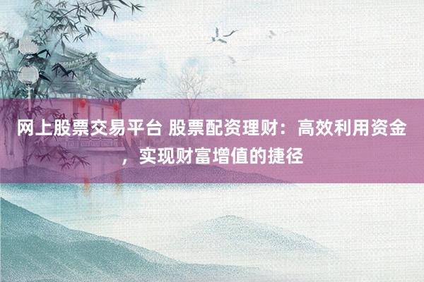 网上股票交易平台 股票配资理财：高效利用资金，实现财富增值的捷径