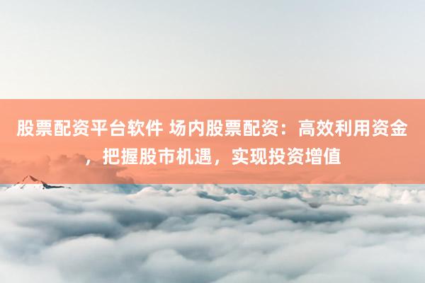 股票配资平台软件 场内股票配资：高效利用资金，把握股市机遇，实现投资增值
