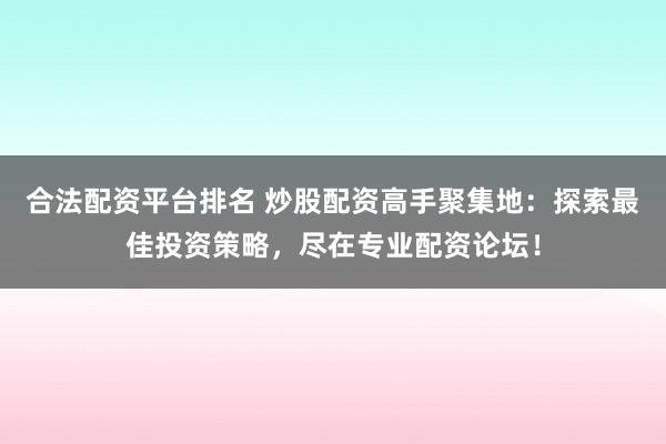 合法配资平台排名 炒股配资高手聚集地：探索最佳投资策略，尽在专业配资论坛！
