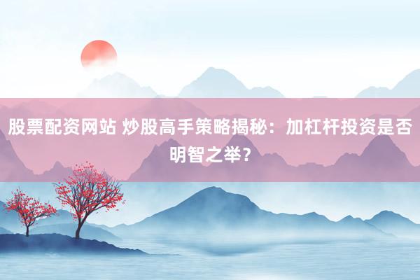 股票配资网站 炒股高手策略揭秘：加杠杆投资是否明智之举？