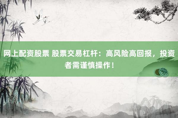 网上配资股票 股票交易杠杆：高风险高回报，投资者需谨慎操作！