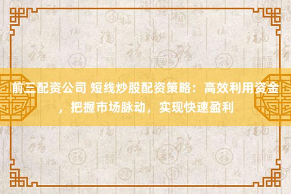 前三配资公司 短线炒股配资策略：高效利用资金，把握市场脉动，实现快速盈利