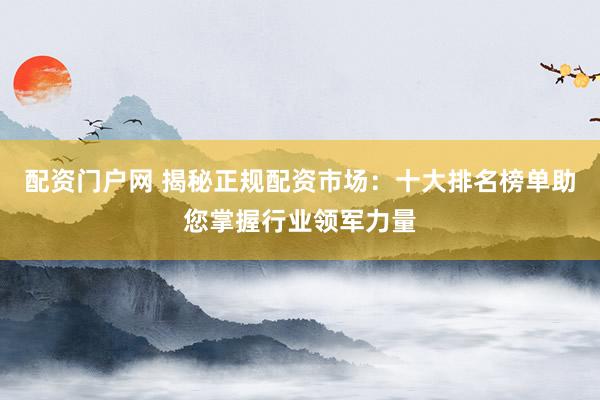 配资门户网 揭秘正规配资市场：十大排名榜单助您掌握行业领军力量