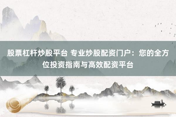股票杠杆炒股平台 专业炒股配资门户：您的全方位投资指南与高效配资平台