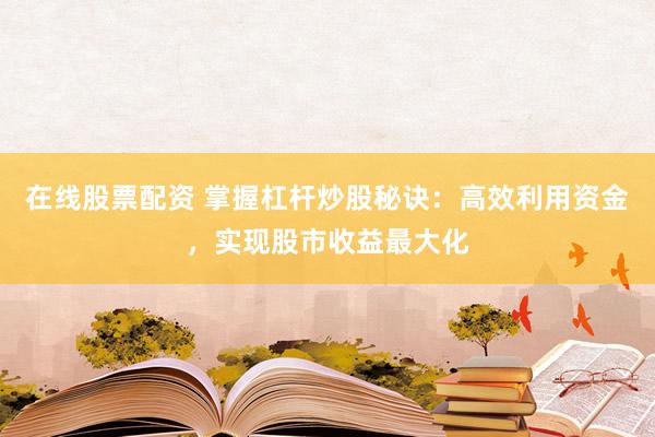 在线股票配资 掌握杠杆炒股秘诀：高效利用资金，实现股市收益最大化