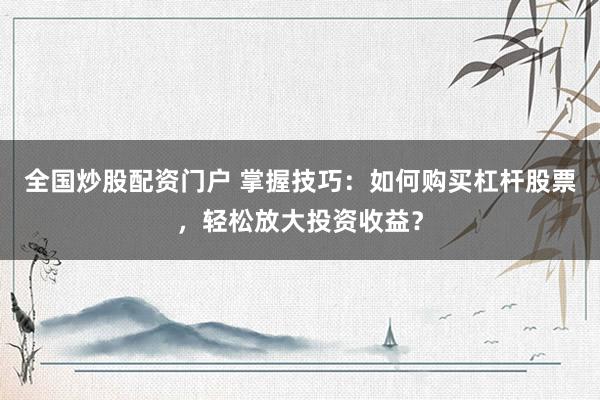 全国炒股配资门户 掌握技巧：如何购买杠杆股票，轻松放大投资收益？