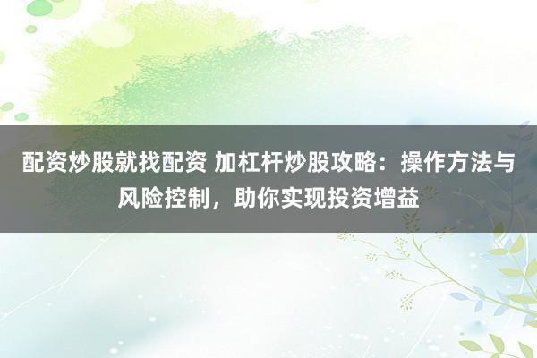 配资炒股就找配资 加杠杆炒股攻略：操作方法与风险控制，助你实现投资增益