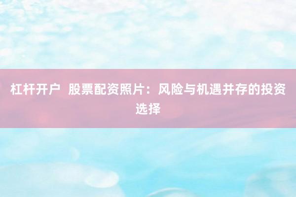 杠杆开户  股票配资照片：风险与机遇并存的投资选择