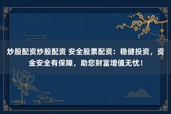 炒股配资炒股配资 安全股票配资：稳健投资，资金安全有保障，助您财富增值无忧！