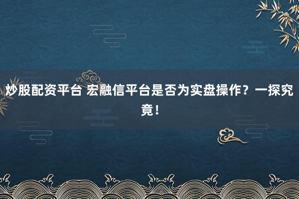 炒股配资平台 宏融信平台是否为实盘操作？一探究竟！