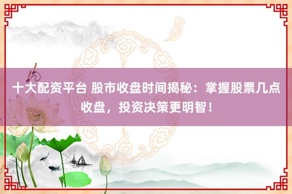 十大配资平台 股市收盘时间揭秘：掌握股票几点收盘，投资决策更明智！