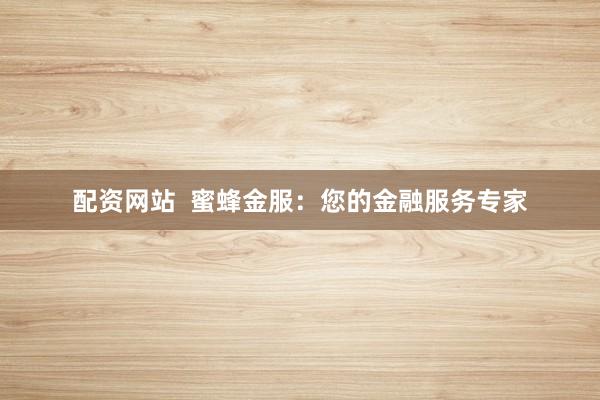 配资网站  蜜蜂金服：您的金融服务专家