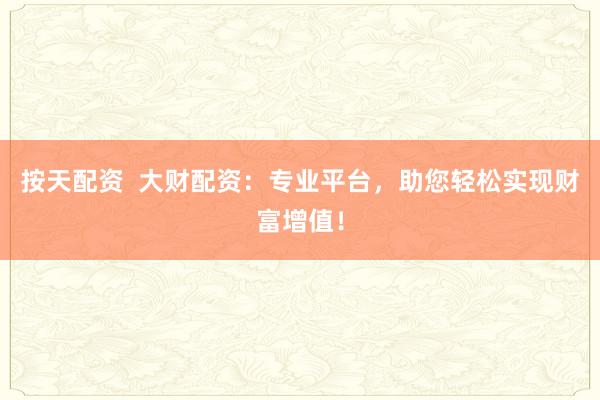 按天配资  大财配资：专业平台，助您轻松实现财富增值！