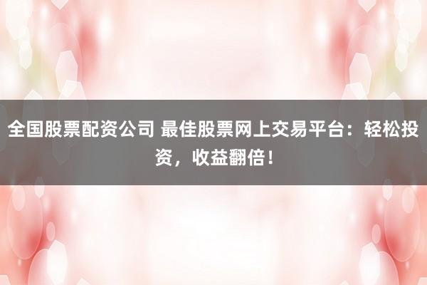全国股票配资公司 最佳股票网上交易平台：轻松投资，收益翻倍！