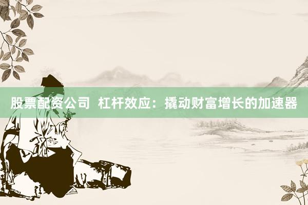 股票配资公司  杠杆效应：撬动财富增长的加速器