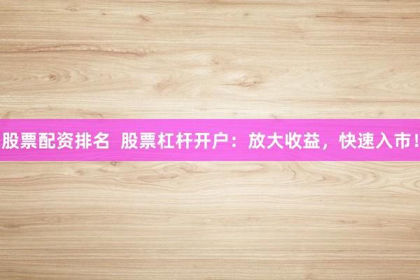 股票配资排名  股票杠杆开户：放大收益，快速入市！