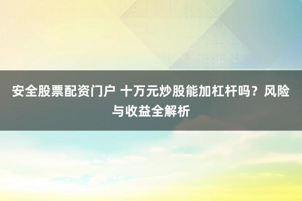 安全股票配资门户 十万元炒股能加杠杆吗？风险与收益全解析