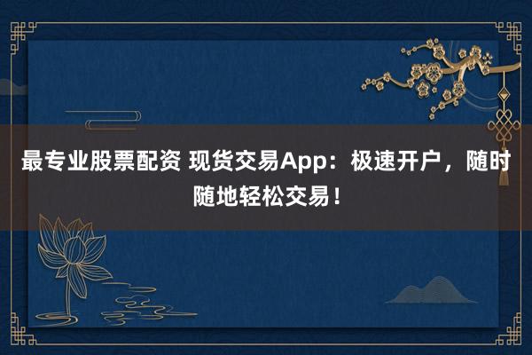 最专业股票配资 现货交易App：极速开户，随时随地轻松交易！