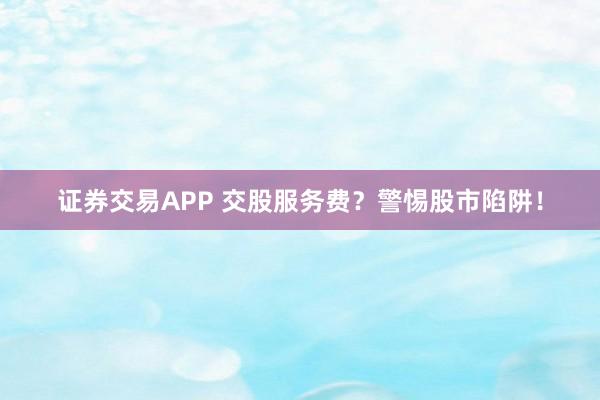 证券交易APP 交股服务费？警惕股市陷阱！