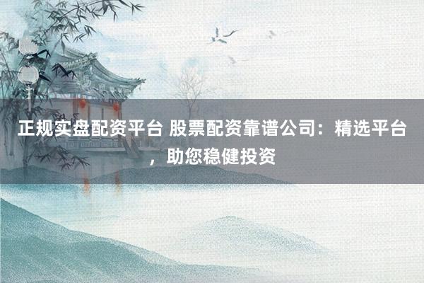 正规实盘配资平台 股票配资靠谱公司：精选平台，助您稳健投资